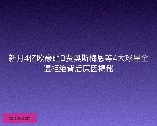 新月4亿欧豪砸B费奥斯梅恩等4大球星全遭拒绝背后原因揭秘