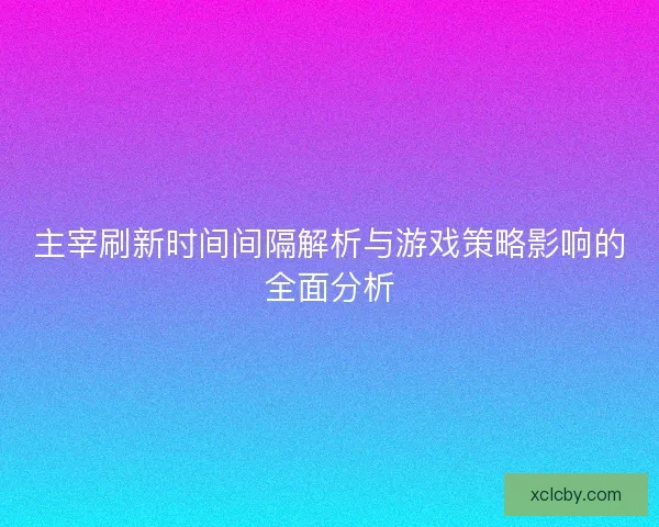 主宰刷新时间间隔解析与游戏策略影响的全面分析