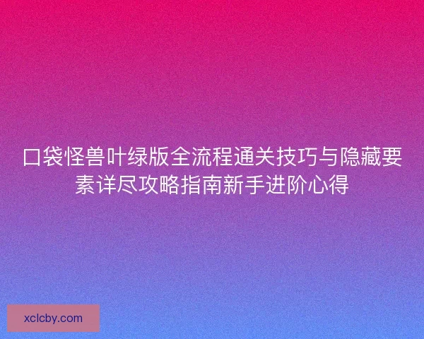 口袋怪兽叶绿版全流程通关技巧与隐藏要素详尽攻略指南新手进阶心得