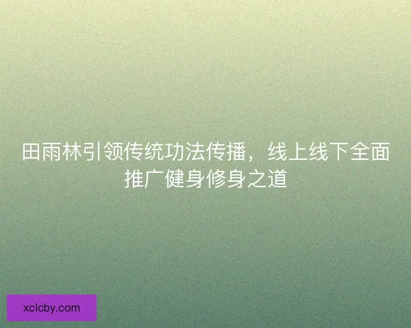 田雨林引领传统功法传播，线上线下全面推广健身修身之道