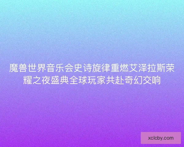 魔兽世界音乐会史诗旋律重燃艾泽拉斯荣耀之夜盛典全球玩家共赴奇幻交响